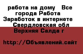 работа на дому - Все города Работа » Заработок в интернете   . Свердловская обл.,Верхняя Салда г.